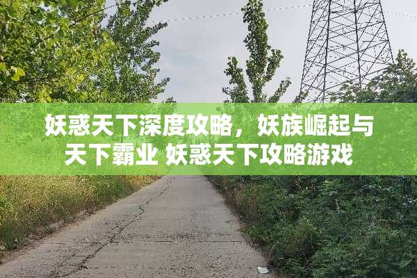 妖惑天下深度攻略，妖族崛起与天下霸业 妖惑天下攻略游戏