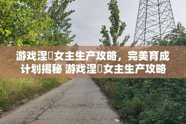 游戏涅槃女主生产攻略，完美育成计划揭秘 游戏涅槃女主生产攻略