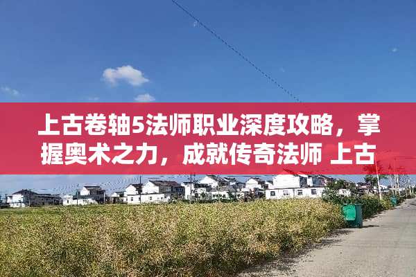 上古卷轴5法师职业深度攻略，掌握奥术之力，成就传奇法师 上古卷轴5法师攻略