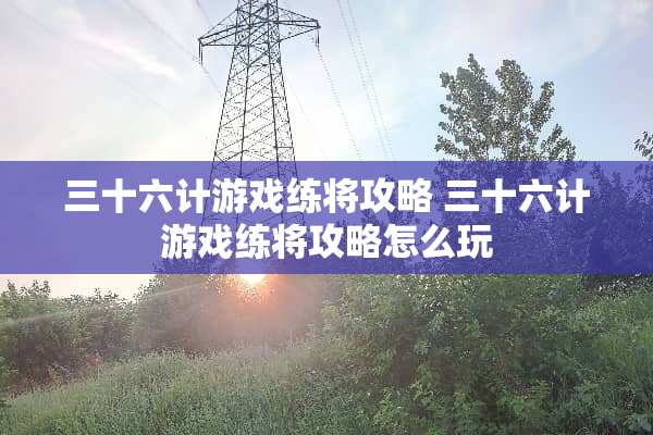 三十六计游戏练将攻略 三十六计游戏练将攻略怎么玩
