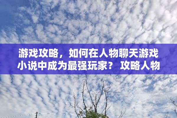 游戏攻略，如何在人物聊天游戏小说中成为最强玩家？ 攻略人物聊天游戏小说