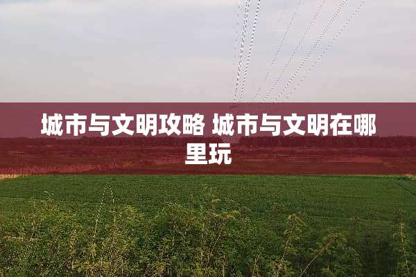城市与文明攻略 城市与文明在哪里玩