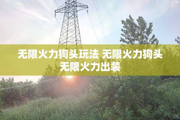 无限火力狗头玩法 无限火力狗头无限火力出装