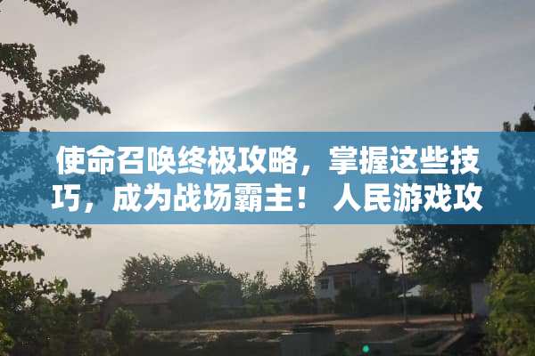 使命召唤终极攻略，掌握这些技巧，成为战场霸主！ 人民游戏攻略