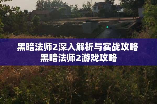 黑暗法师2深入解析与实战攻略 黑暗法师2游戏攻略