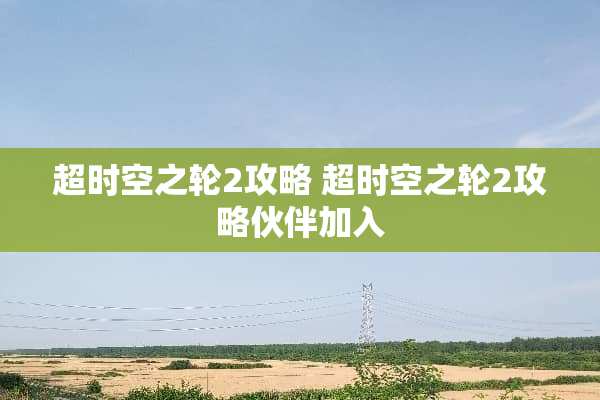 超时空之轮2攻略 超时空之轮2攻略伙伴加入