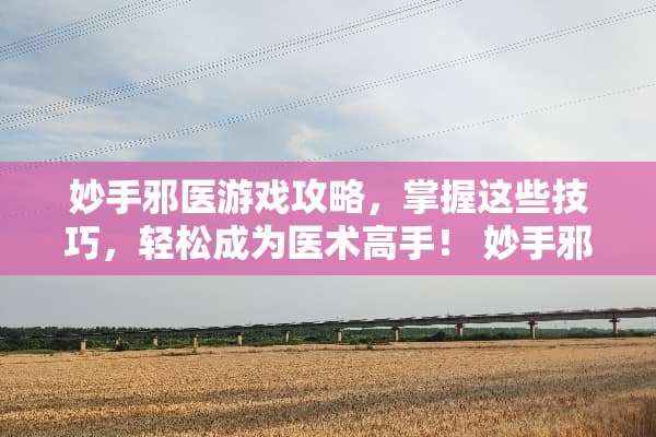 妙手邪医游戏攻略，掌握这些技巧，轻松成为医术高手！ 妙手邪医游戏攻略