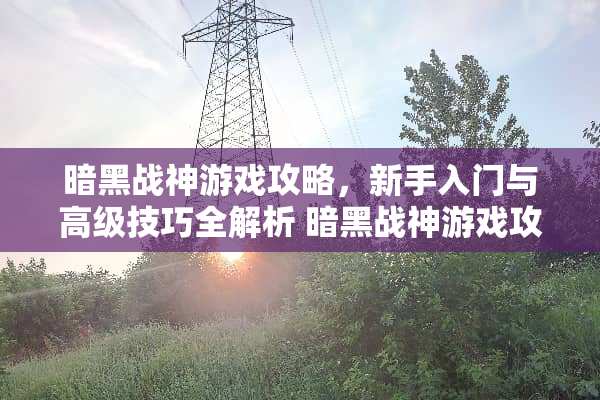 暗黑战神游戏攻略，新手入门与高级技巧全解析 暗黑战神游戏攻略