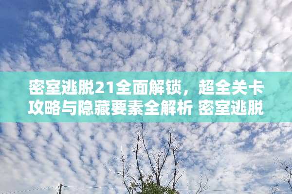 密室逃脱21全面解锁，超全关卡攻略与隐藏要素全解析 密室逃脱21全关卡攻略