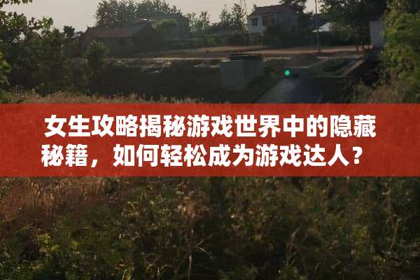 女生攻略揭秘游戏世界中的隐藏秘籍，如何轻松成为游戏达人？ 女生攻略游戏