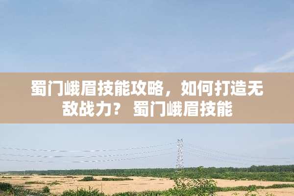 蜀门峨眉技能攻略，如何打造无敌战力？ 蜀门峨眉技能