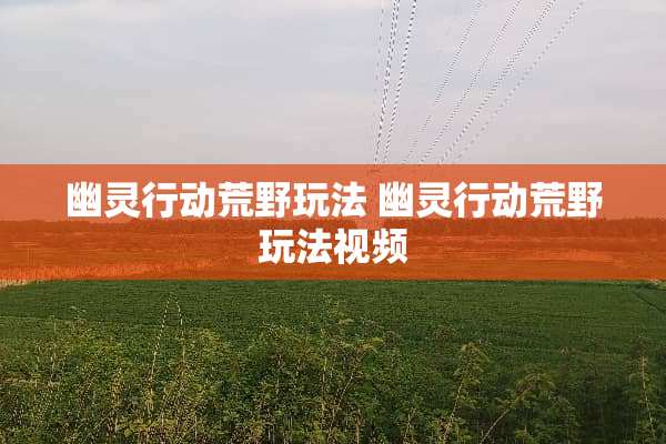 幽灵行动荒野玩法 幽灵行动荒野玩法视频