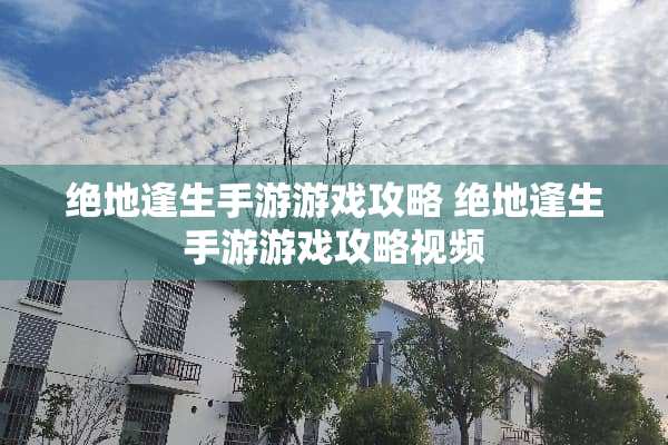 绝地逢生手游游戏攻略 绝地逢生手游游戏攻略视频