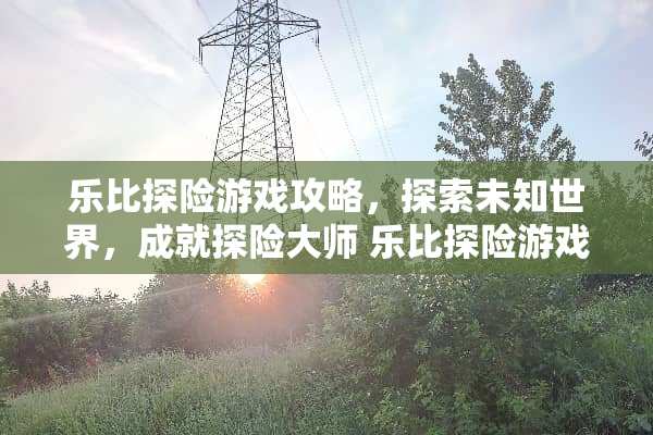 乐比探险游戏攻略，探索未知世界，成就探险大师 乐比探险游戏攻略