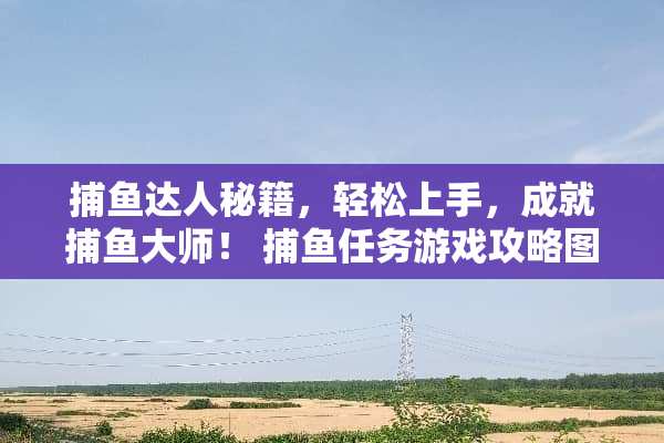 捕鱼达人秘籍，轻松上手，成就捕鱼大师！ 捕鱼任务游戏攻略图文
