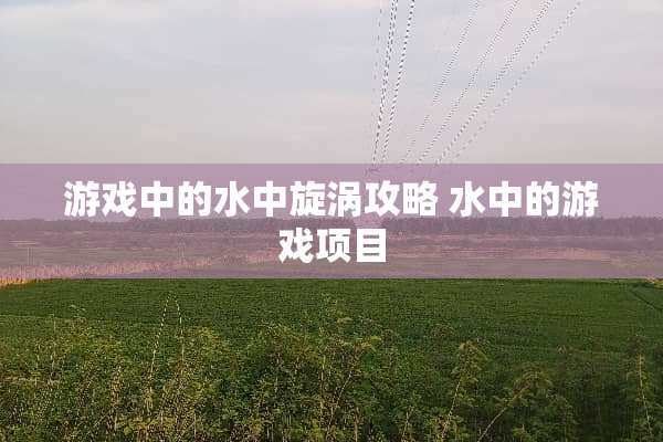 游戏中的水中旋涡攻略 水中的游戏项目