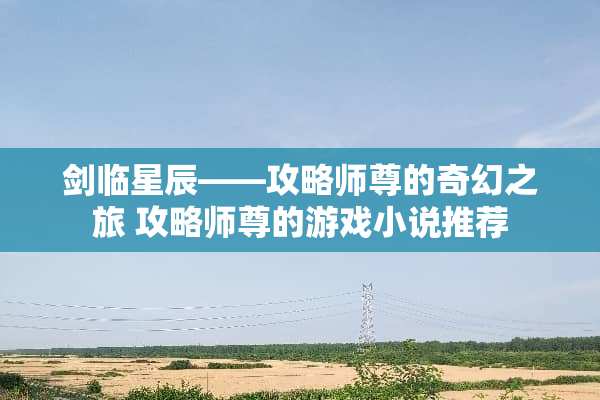 剑临星辰——攻略师尊的奇幻之旅 攻略师尊的游戏小说推荐