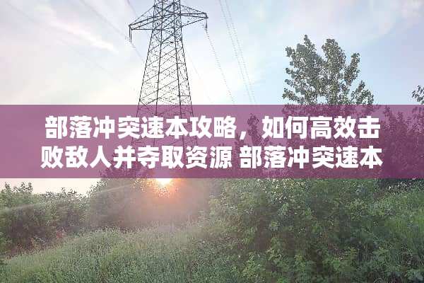 部落冲突速本攻略，如何高效击败敌人并夺取资源 部落冲突速本攻略