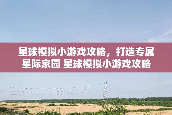 星球模拟小游戏攻略，打造专属星际家园 星球模拟小游戏攻略