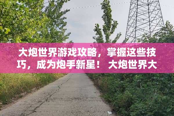 大*世界游戏攻略，掌握这些技巧，成为*手新星！ 大*世界大*游戏攻略