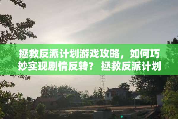 拯救反派计划游戏攻略，如何巧妙实现剧情反转？ 拯救反派计划游戏攻略
