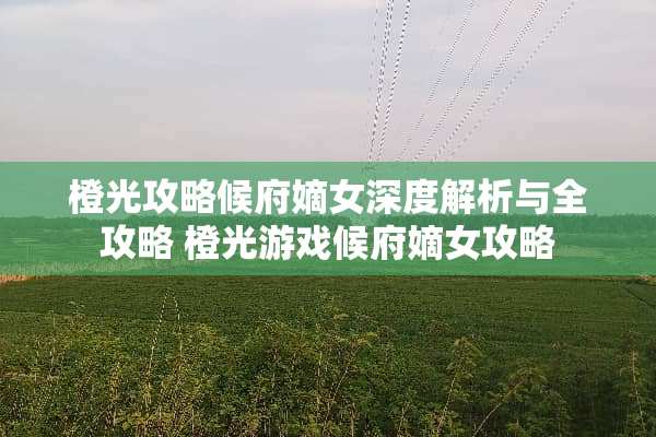 橙光攻略候府嫡女深度解析与全攻略 橙光游戏候府嫡女攻略