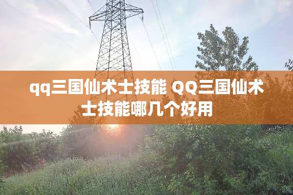 qq三国仙术士技能 QQ三国仙术士技能哪几个好用