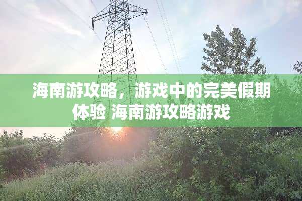 海南游攻略，游戏中的完美假期体验 海南游攻略游戏