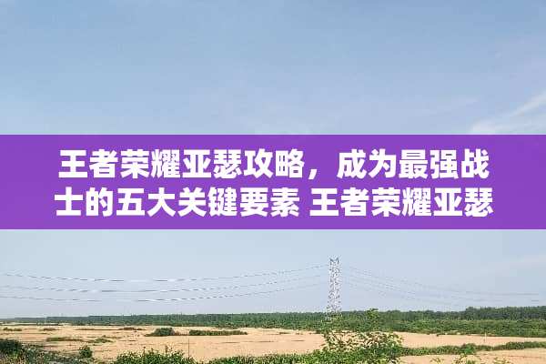 王者荣耀亚瑟攻略，成为最强战士的五大关键要素 王者荣耀亚瑟攻略