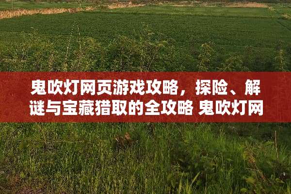 鬼吹灯网页游戏攻略，探险、解谜与宝藏猎取的全攻略 鬼吹灯网页游戏攻略