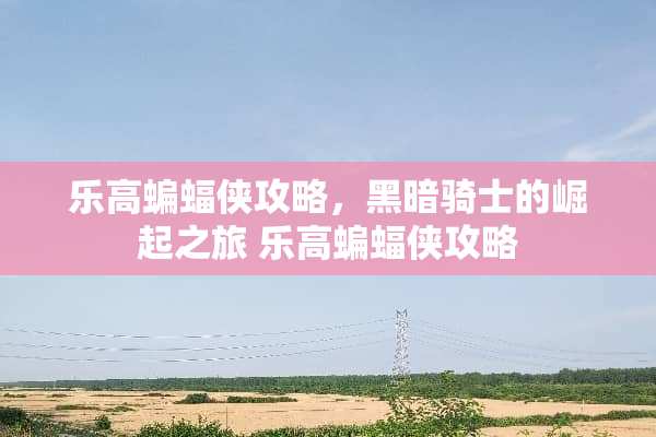 乐高蝙蝠侠攻略，黑暗骑士的崛起之旅 乐高蝙蝠侠攻略