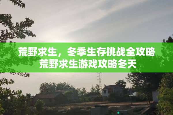 荒野求生，冬季生存挑战全攻略 荒野求生游戏攻略冬天