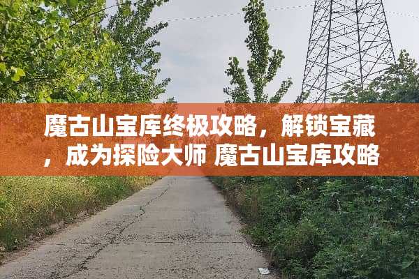 魔古山宝库终极攻略，解锁宝藏，成为探险大师 魔古山宝库攻略