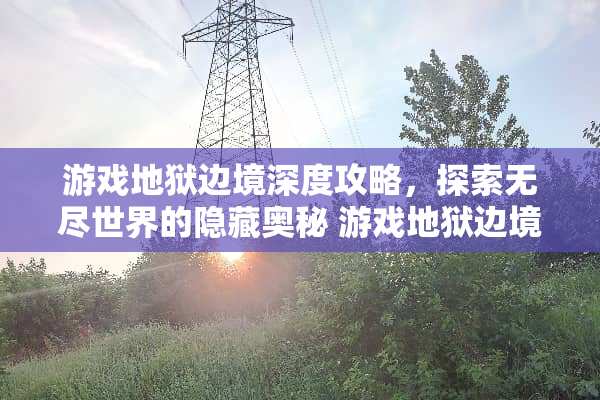 游戏地狱边境深度攻略，探索无尽世界的隐藏奥秘 游戏地狱边境攻略