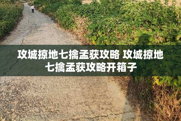 攻城掠地七擒孟获攻略 攻城掠地七擒孟获攻略开箱子