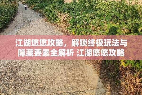 江湖悠悠攻略，解锁终极玩法与隐藏要素全解析 江湖悠悠攻略