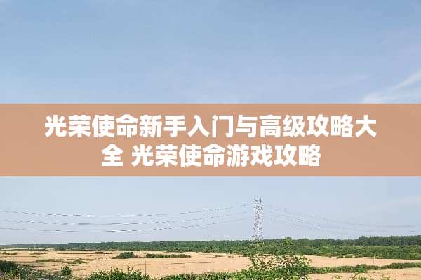 光荣使命新手入门与高级攻略大全 光荣使命游戏攻略