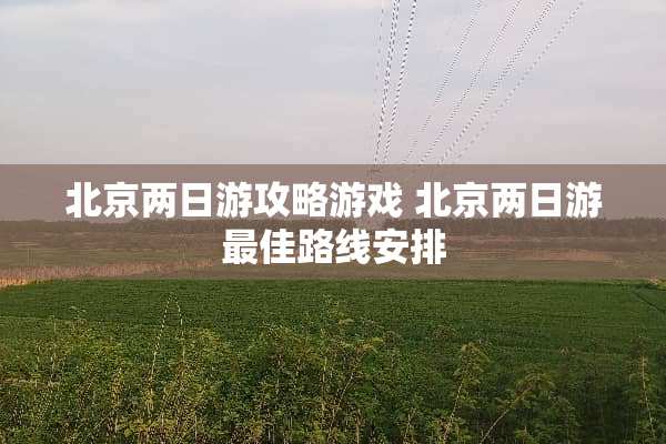 北京两日游攻略游戏 北京两日游最佳路线安排