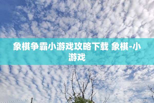 象棋争霸小游戏攻略下载 象棋-小游戏