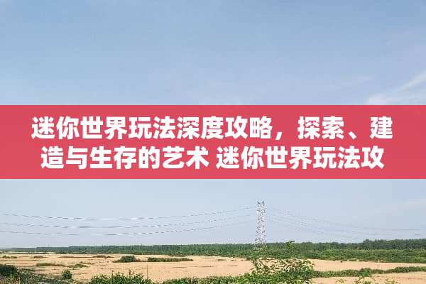 迷你世界玩法深度攻略，探索、建造与生存的艺术 迷你世界玩法攻略