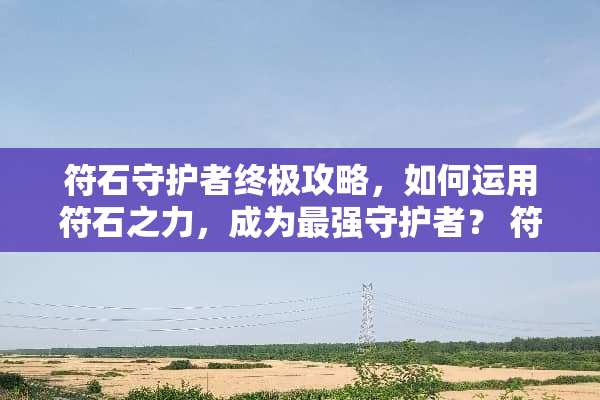 符石守护者终极攻略，如何运用符石之力，成为最强守护者？ 符石守护者攻略