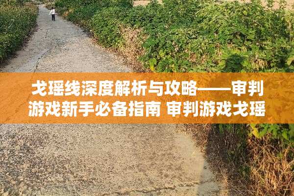 戈瑶线深度解析与攻略——审判游戏新手必备指南 审判游戏戈瑶线攻略