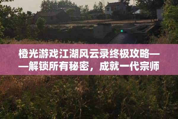 橙光游戏江湖风云录终极攻略——解锁所有秘密，成就一代宗师 橙光游戏江湖风云录攻略