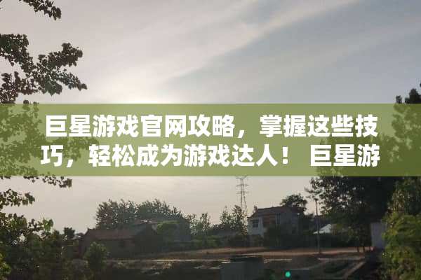 巨星游戏官网攻略，掌握这些技巧，轻松成为游戏达人！ 巨星游戏官网攻略