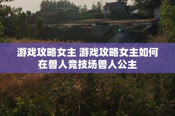 游戏攻略女主 游戏攻略女主如何在兽人竞技场兽人公主