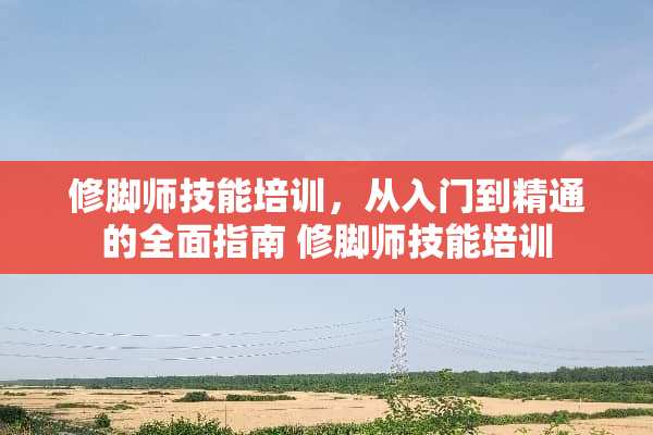 修脚师技能培训，从入门到精通的全面指南 修脚师技能培训