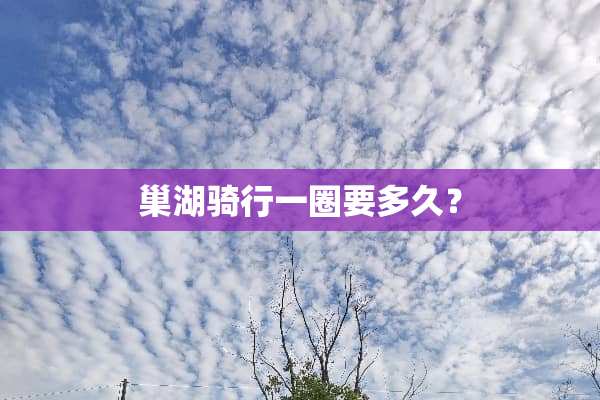 巢湖骑行一圈要多久？