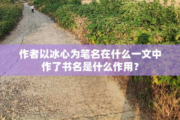 作者以冰心为笔名在什么一文中作了书名是什么作用？