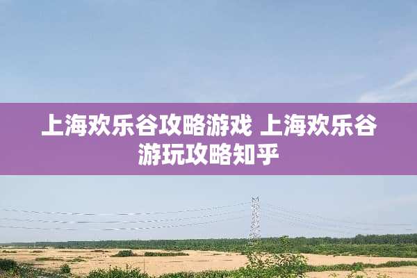 上海欢乐谷攻略游戏 上海欢乐谷游玩攻略知乎