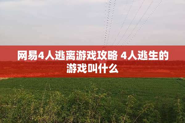 网易4人逃离游戏攻略 4人逃生的游戏叫什么